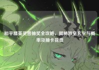 和平精英灵兽抽奖全攻略，揭秘欧皇玄学与概率及抽卡花费