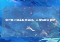 探寻和平精英惊喜福利，丰厚馈赠大揭秘
