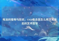 电流的羞辱与狂欢，CSGO电击器怎么用及其背后的艺术哲学