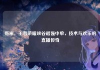 拖米，王者荣耀峡谷最强中单，技术与欢乐的直播传奇