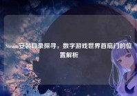 Steam安装目录探寻，数字游戏世界首扇门的位置解析