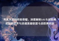 齐天大圣的终极荣耀，深度解析LOL斗战胜佛皮肤的艺术与灵魂英雄联盟斗战胜佛皮肤