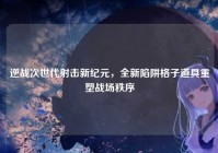 逆战次世代射击新纪元，全新陷阱格子道具重塑战场秩序