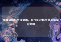 狮城硝烟与全球通语，在PUBG战场重塑英语学习体验