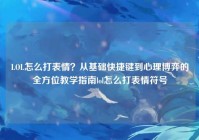 LOL怎么打表情？从基础快捷键到心理博弈的全方位教学指南lol怎么打表情符号