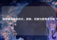 和平精英服装碎片，获取、兑换与使用全攻略