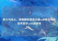 枪火与冻土，深度解析使命召唤16冰原战场的战术美学cod16冰河蚀