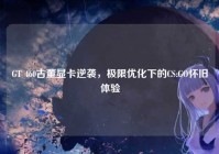 GT 460古董显卡逆袭，极限优化下的CS:GO怀旧体验