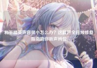 和平精英声音很小怎么办？这篇超全音频修复指南助你听声辨位