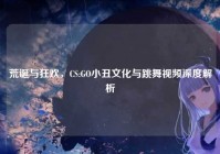 荒诞与狂欢，CS:GO小丑文化与跳舞视频深度解析