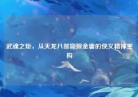 武魂之炬，从天龙八部窥探金庸的侠义精神重构