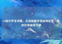 CF脚步声全攻略，从消除静步到音频设置，助你化身幽灵大神