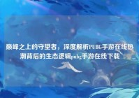 巅峰之上的守望者，深度解析PUBG手游在线热潮背后的生态逻辑pubg手游在线下载