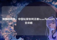 保姆级教程，中国玩家如何注册Steam与ChatGPT全攻略