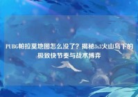 PUBG帕拉莫地图怎么没了？揭秘3x3火山岛下的极致快节奏与战术博弈
