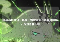 别再盲目冲分！揭秘王者荣耀周末最强骚套路，专治各种不服