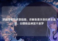 逆战零氪党逆袭指南，详解免费天帝任务全流程，白嫖极品神器不是梦