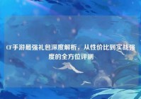 CF手游最强礼包深度解析，从性价比到实战强度的全方位评测