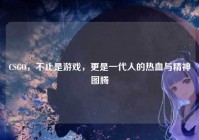 CSGO，不止是游戏，更是一代人的热血与精神图腾