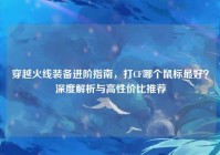 穿越火线装备进阶指南，打CF哪个鼠标最好？深度解析与高性价比推荐