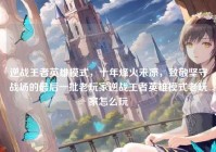 逆战王者英雄模式，十年烽火未凉，致敬坚守战场的最后一批老玩家逆战王者英雄模式老玩家怎么玩