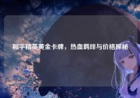 和平精英黄金卡牌，热血羁绊与价格探秘