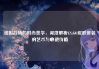 虚拟战场的时尚美学，深度解析CS:GO皮肤套装的艺术与收藏价值