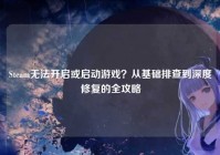 Steam无法开启或启动游戏？从基础排查到深度修复的全攻略