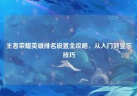 王者荣耀英雄排名设置全攻略，从入门到显示技巧