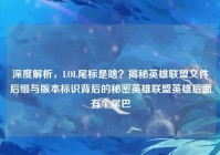 深度解析，LOL尾标是啥？揭秘英雄联盟文件后缀与版本标识背后的秘密英雄联盟英雄后面有个尾巴