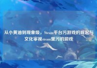 从小黄油到现象级，Steam平台污游戏的崛起与文化审视steam里污的游戏