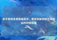 和平营地免费搞精英币，零成本解锁酷炫战利品的终极指南