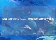 游戏分发平台，Steam、微软等的分成模式博弈