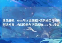深度解析，Steam与UU加速器冲突的成因与终极解决方案，告别登录与下载烦恼steam与uu冲突