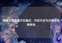 探秘王者荣耀沙丘模式，开启方法与沙海竞技新体验