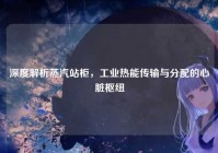 深度解析蒸汽站柜，工业热能传输与分配的心脏枢纽