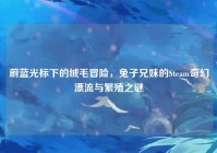 蔚蓝光标下的绒毛冒险，兔子兄妹的Steam奇幻漂流与繁殖之谜
