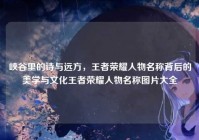 峡谷里的诗与远方，王者荣耀人物名称背后的美学与文化王者荣耀人物名称图片大全