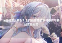 CF封号怎么解封？全网最详尽的账号申诉与解封实战指南