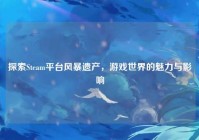 探索Steam平台风暴遗产，游戏世界的魅力与影响