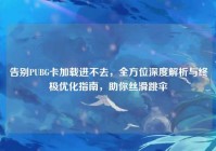 告别PUBG卡加载进不去，全方位深度解析与终极优化指南，助你丝滑跳伞