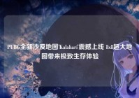 PUBG全新沙漠地图'Kalahari'震撼上线 8x8超大地图带来极致生存体验