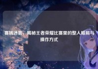 赛场迷雾，揭秘王者荣耀比赛里的整人暗局与操作方式