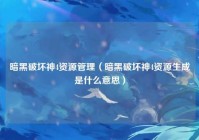 暗黑破坏神4资源管理（暗黑破坏神4资源生成是什么意思）