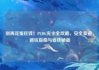 别再花冤枉钱！PUBG充卡全攻略，安全渠道、避坑指南与省钱秘籍