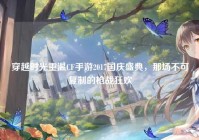穿越时光重温CF手游2017国庆盛典，那场不可复制的枪战狂欢