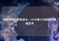 灵动诡术与极致决斗，LOL小鱼人与剑姬的巅峰艺术