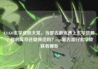 CS:GO玄学皮肤大赏，当复古潮流遇上玄学信仰，你的库存还稳得住吗？csgo复古流行玄学皮肤有哪些