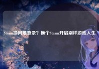 Steam换网难登录？换个Steam开启别样游戏人生