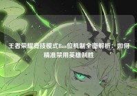 王者荣耀竞技模式Ban位机制全面解析：如何精准禁用英雄制胜